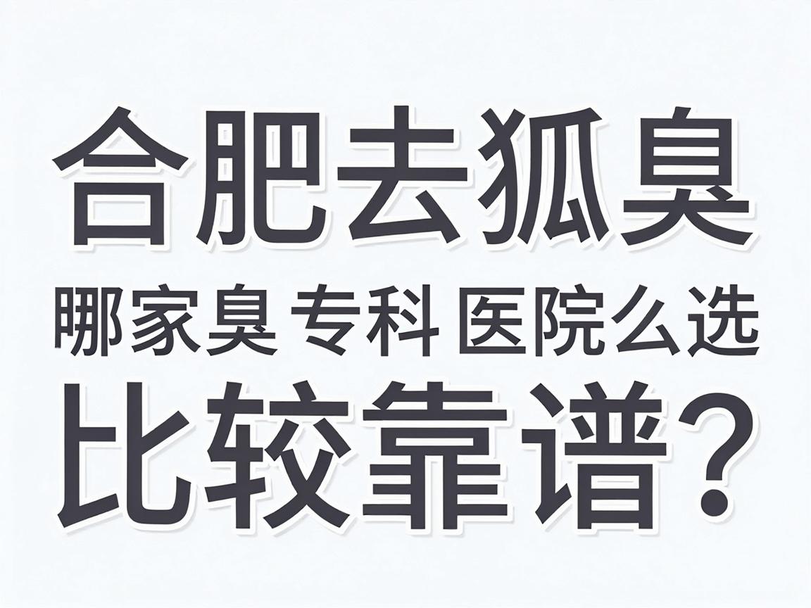 合肥去狐臭,哪家医院比较靠谱?合肥腋臭专科医院怎么选? 合肥去狐臭,哪家医院比较靠谱?合肥腋臭专科医院怎么选?