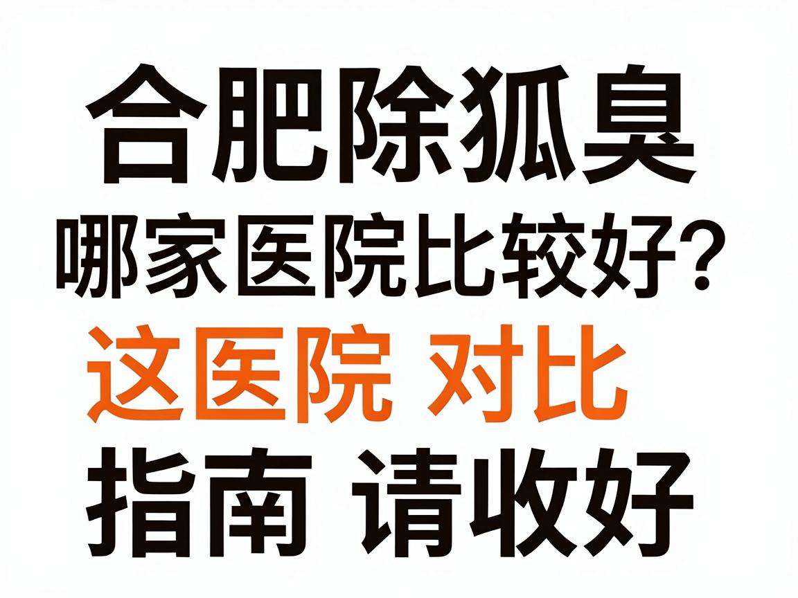 合肥除狐臭哪家医院比较好?这份医院对比指南请收好 合肥除狐臭哪家医院比较好?这份医院对比指南请收好
