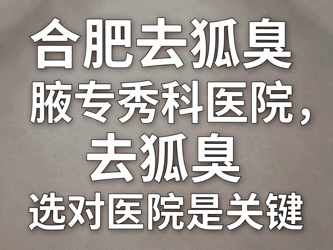 合肥去狐臭医院怎么选?合肥腋秀腋臭专科医院,去狐臭,选对医院是关键 合肥去狐臭医院怎么选?合肥腋秀腋臭专科医院,去狐臭,选对医院是关键
