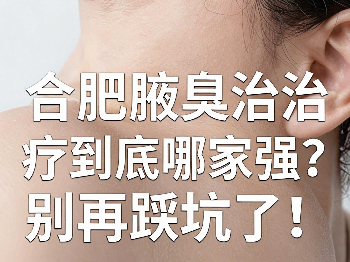 合肥正规腋臭医院怎么选?合肥腋臭治疗到底哪家强?别再踩坑了! 合肥正规腋臭医院怎么选?合肥腋臭治疗到底哪家强?别再踩坑了!