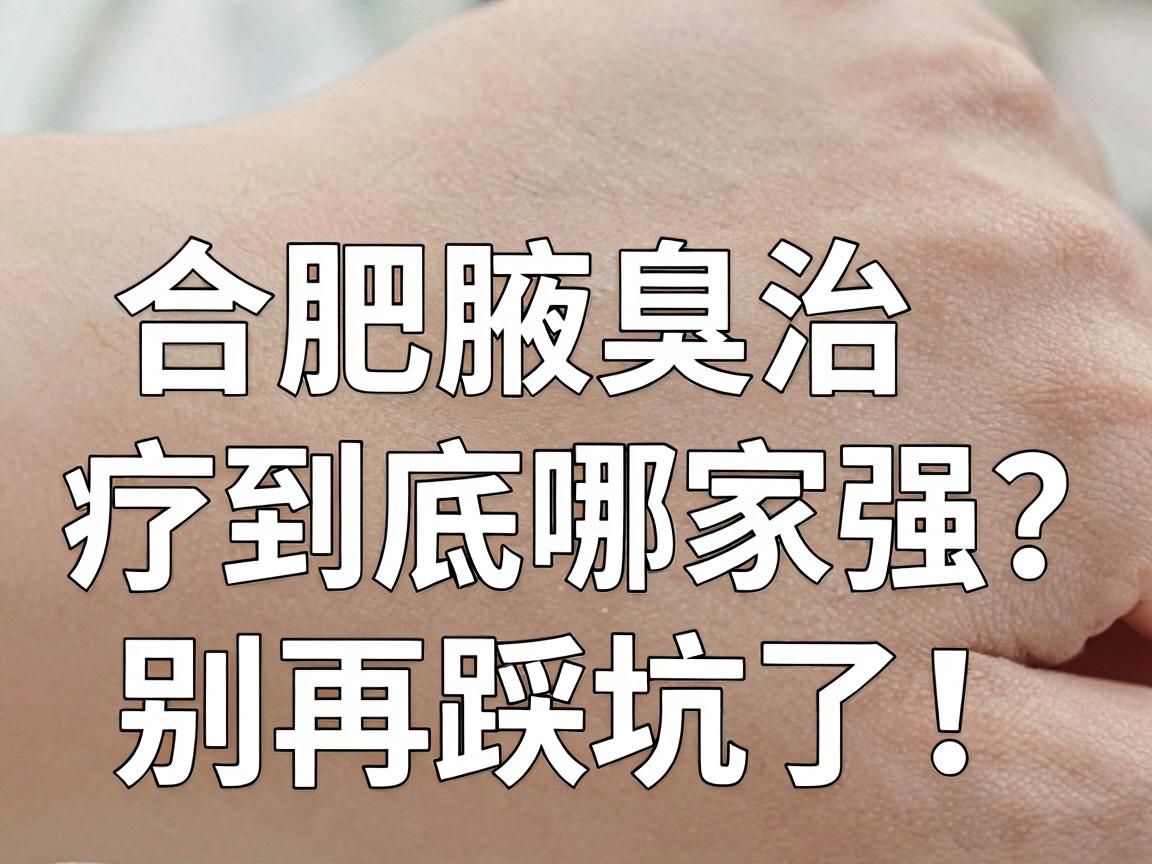 合肥正规腋臭医院怎么选?合肥腋臭治疗到底哪家强?别再踩坑了! 合肥正规腋臭医院怎么选?合肥腋臭治疗到底哪家强?别再踩坑了!