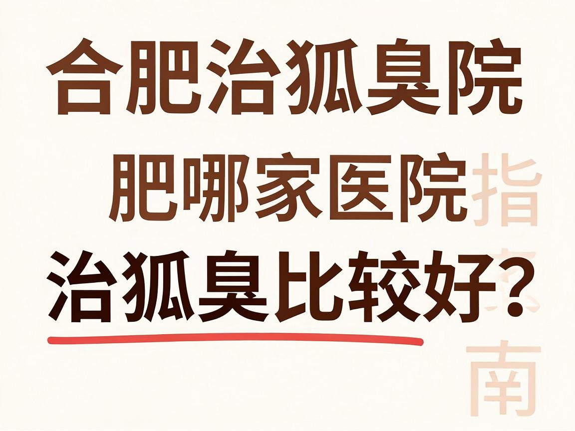 合肥治狐臭医院选择指南,合肥哪家医院治狐臭比较好?医院口碑与技术对比 合肥治狐臭医院选择指南,合肥哪家医院治狐臭比较好?医院口碑与技术对比