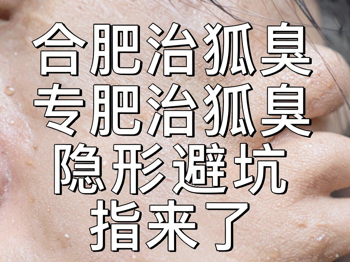 合肥治狐臭,专科医院怎么选?合肥治狐臭的隐形避坑指南来了 合肥治狐臭,专科医院怎么选?合肥治狐臭的隐形避坑指南来了
