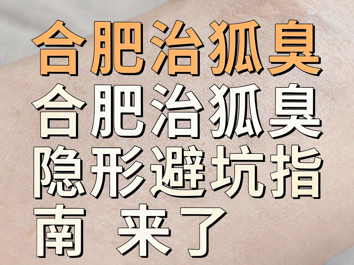 合肥治狐臭,专科医院怎么选?合肥治狐臭的隐形避坑指南来了 合肥治狐臭,专科医院怎么选?合肥治狐臭的隐形避坑指南来了