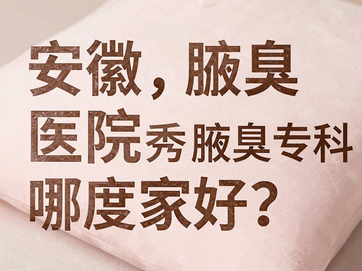 安徽腋臭医院哪家好?合肥腋秀腋臭专科深度解析,帮你选对腋臭医院 安徽腋臭医院哪家好?合肥腋秀腋臭专科深度解析,帮你选对腋臭医院