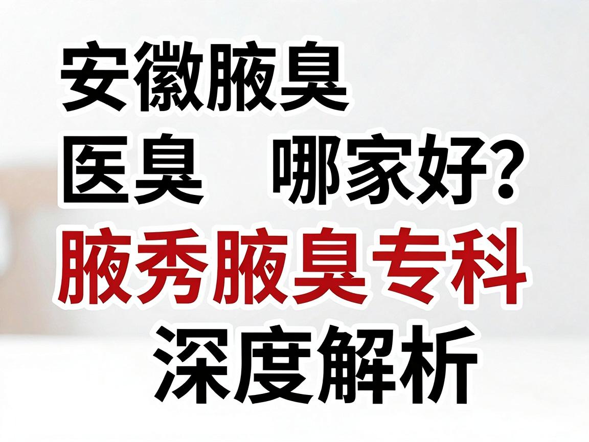 安徽腋臭医院哪家好?合肥腋秀腋臭专科深度解析,帮你选对腋臭医院 安徽腋臭医院哪家好?合肥腋秀腋臭专科深度解析,帮你选对腋臭医院