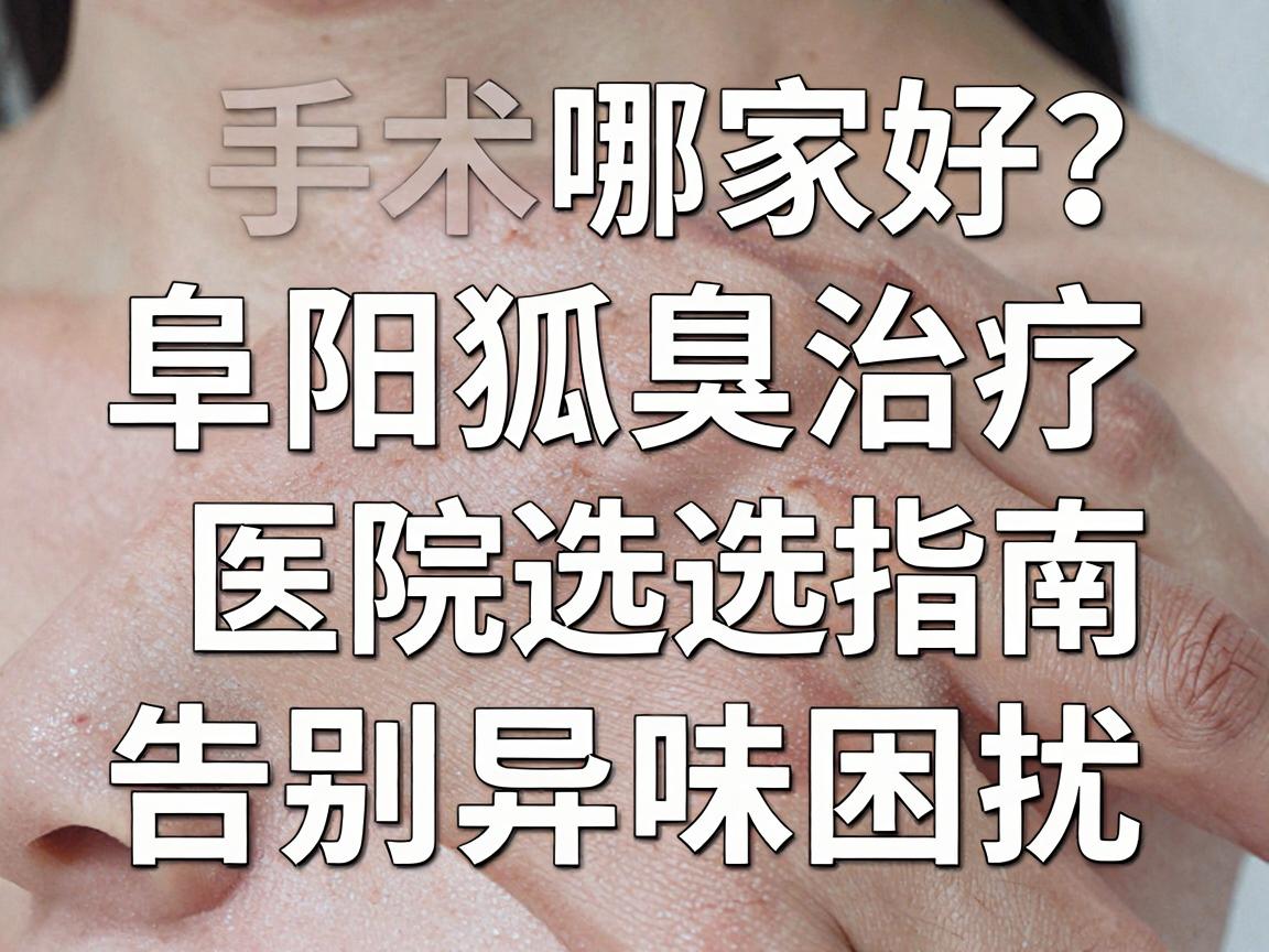 阜阳狐臭手术哪家好?阜阳狐臭治疗医院选择指南,告别异味困扰 阜阳狐臭手术哪家好?阜阳狐臭治疗医院选择指南,告别异味困扰
