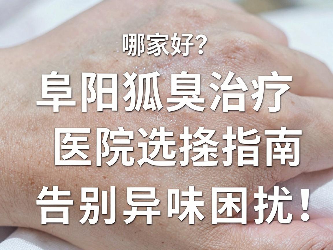 阜阳狐臭手术哪家好?阜阳狐臭治疗医院选择指南,告别异味困扰 阜阳狐臭手术哪家好?阜阳狐臭治疗医院选择指南,告别异味困扰
