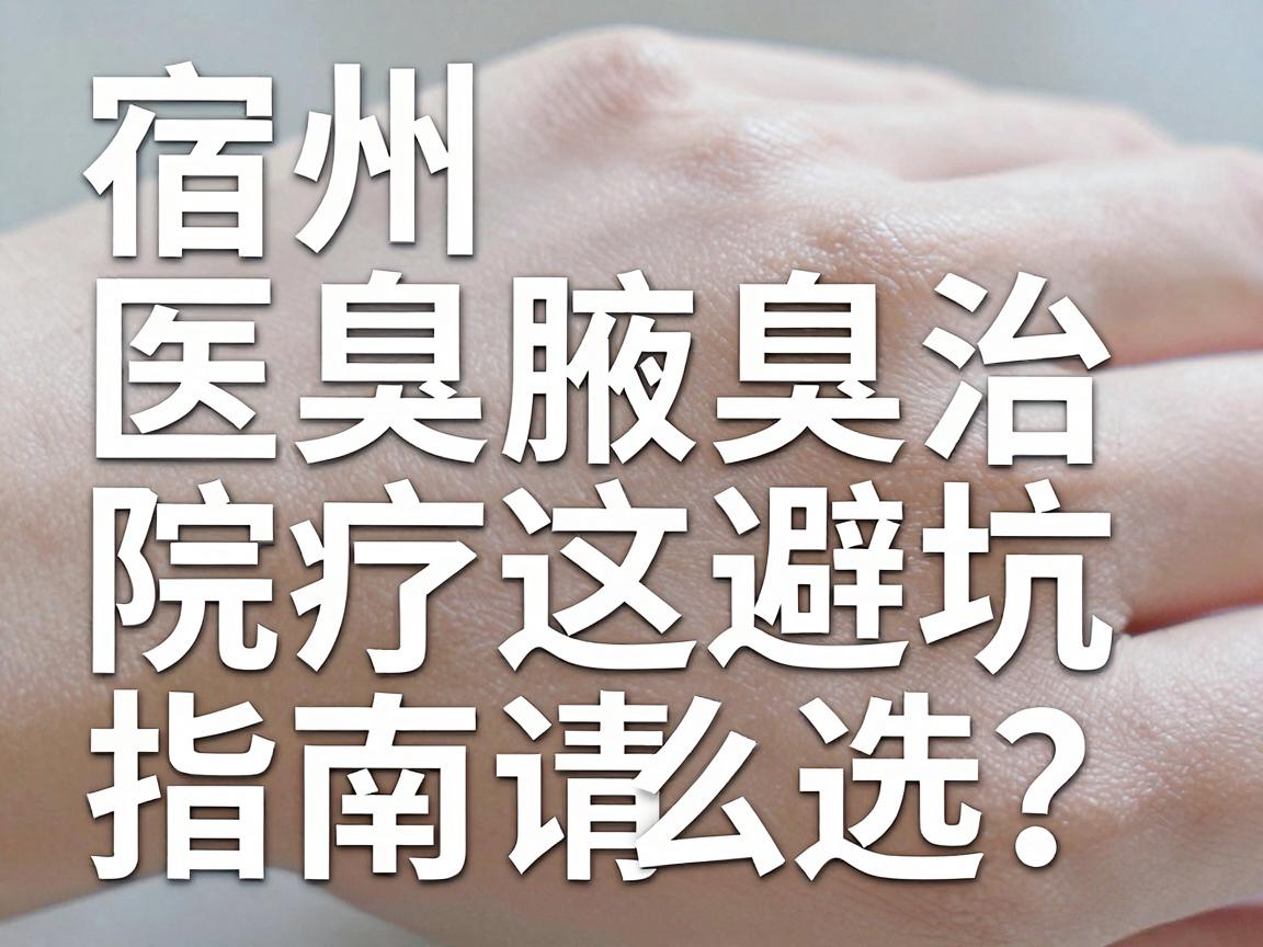 宿州腋臭医院怎么选?宿州腋臭治疗这份避坑指南请收好 宿州腋臭医院怎么选?宿州腋臭治疗这份避坑指南请收好