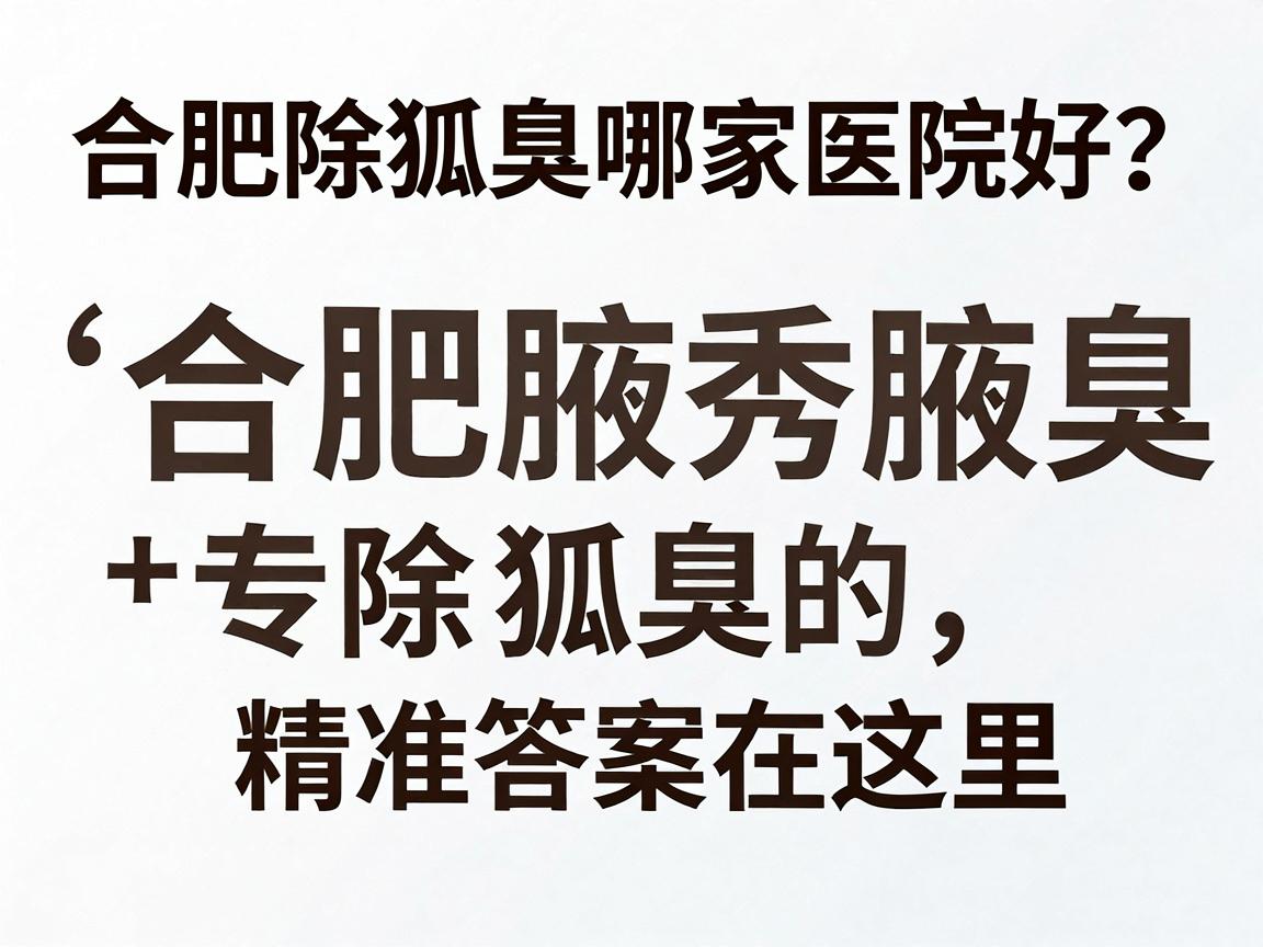 合肥除狐臭哪家医院好?合肥腋秀腋臭专科,除狐臭的精准答案在这里 合肥除狐臭哪家医院好?合肥腋秀腋臭专科,除狐臭的精准答案在这里