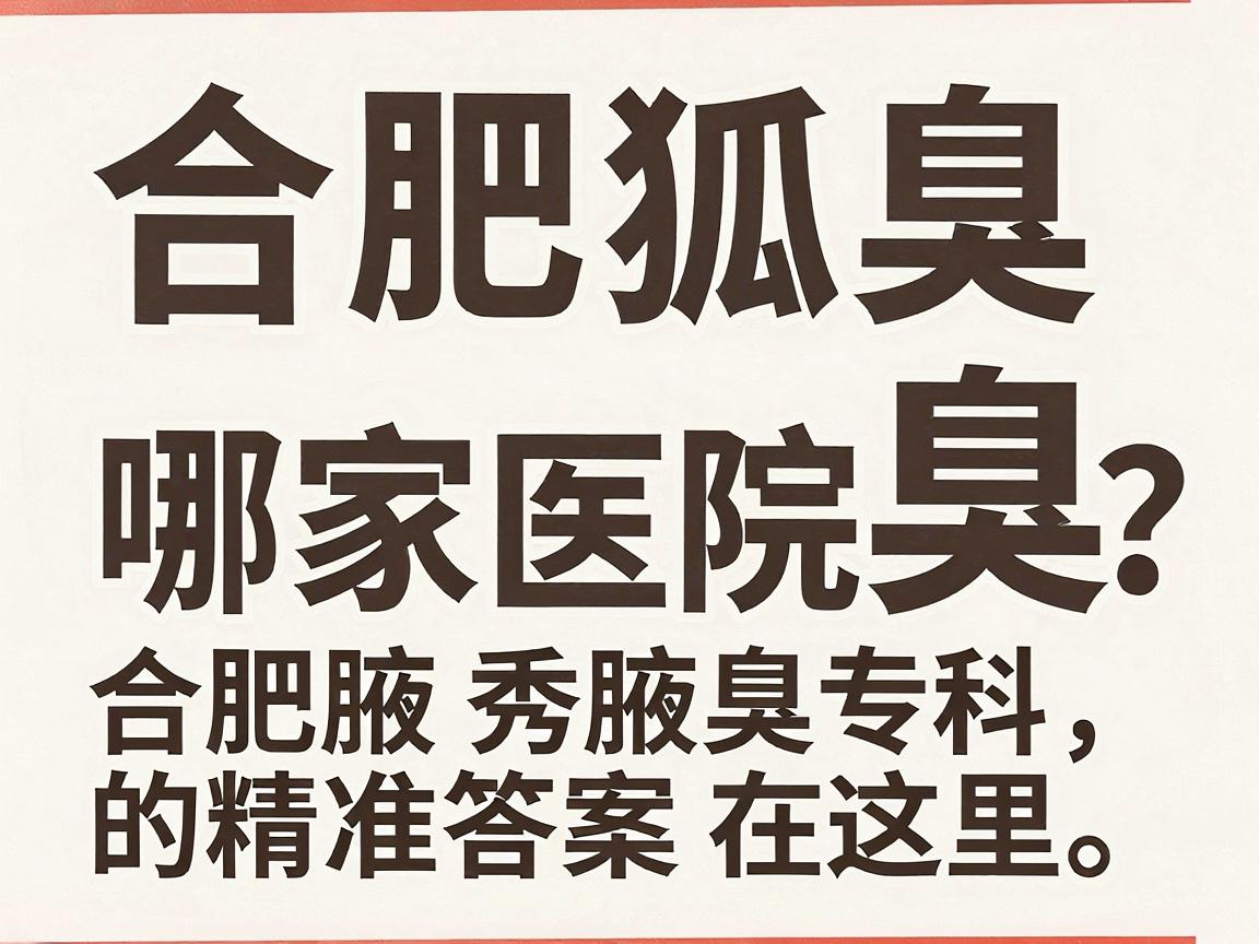 合肥除狐臭哪家医院好?合肥腋秀腋臭专科,除狐臭的精准答案在这里 合肥除狐臭哪家医院好?合肥腋秀腋臭专科,除狐臭的精准答案在这里