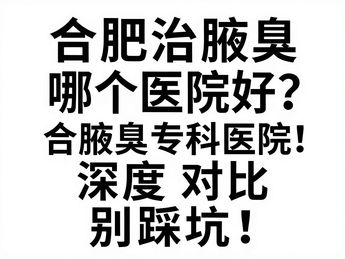 合肥治腋臭哪个医院好?合肥腋臭专科医院深度对比,别踩坑! 合肥治腋臭哪个医院好?合肥腋臭专科医院深度对比,别踩坑!