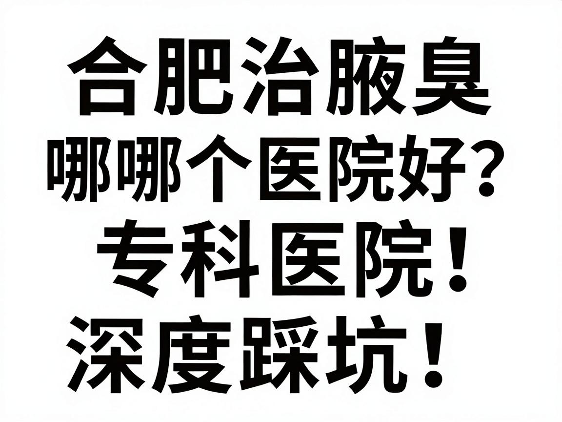 合肥治腋臭哪个医院好?合肥腋臭专科医院深度对比,别踩坑! 合肥治腋臭哪个医院好?合肥腋臭专科医院深度对比,别踩坑!
