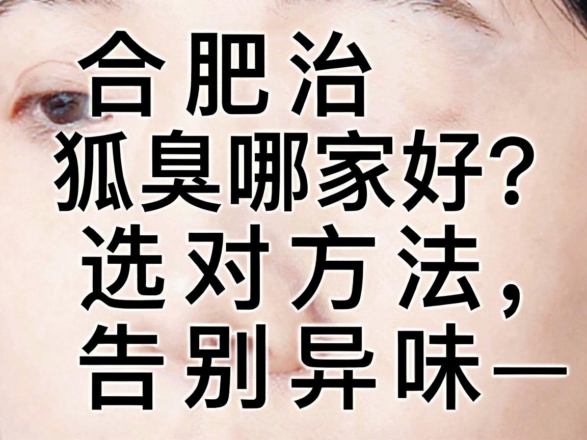 合肥治狐臭哪家好?选对方法,告别异味—合肥腋秀腋臭专科深度解析 合肥治狐臭哪家好?选对方法,告别异味—合肥腋秀腋臭专科深度解析