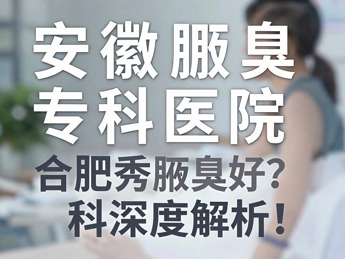 安徽腋臭专科医院哪家好?合肥腋秀腋臭专科深度解析,安徽腋臭专科医院怎么选? 安徽腋臭专科医院哪家好?合肥腋秀腋臭专科深度解析,安徽腋臭专科医院怎么选?