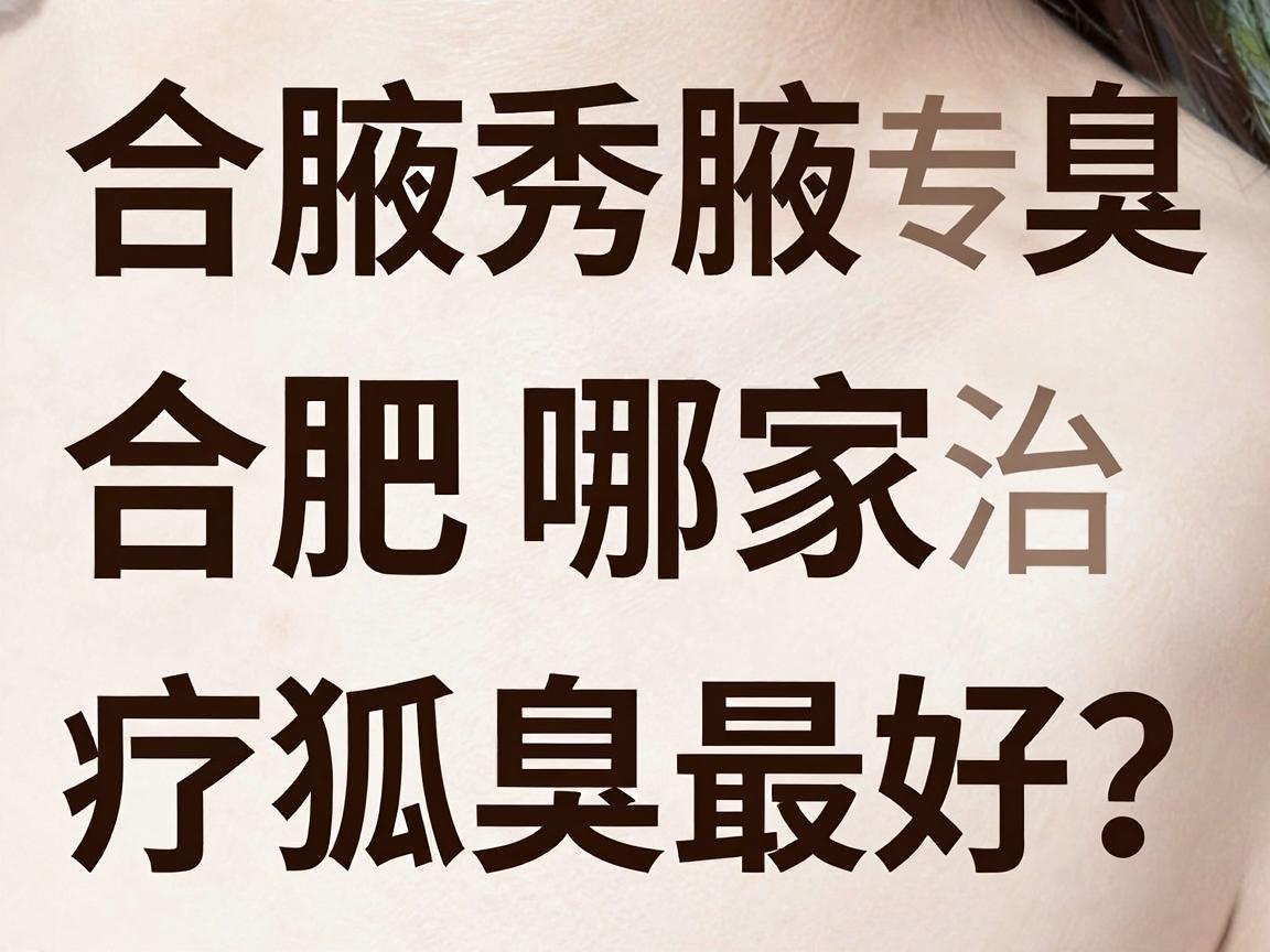 合肥腋秀腋臭专科,合肥哪家治疗狐臭最好?这份深度对比指南告诉你答案 合肥腋秀腋臭专科,合肥哪家治疗狐臭最好?这份深度对比指南告诉你答案