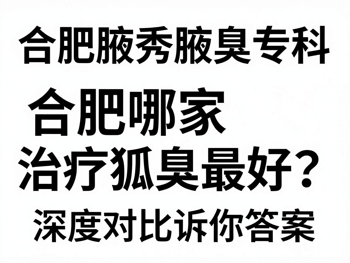 合肥腋秀腋臭专科,合肥哪家治疗狐臭最好?这份深度对比指南告诉你答案 合肥腋秀腋臭专科,合肥哪家治疗狐臭最好?这份深度对比指南告诉你答案