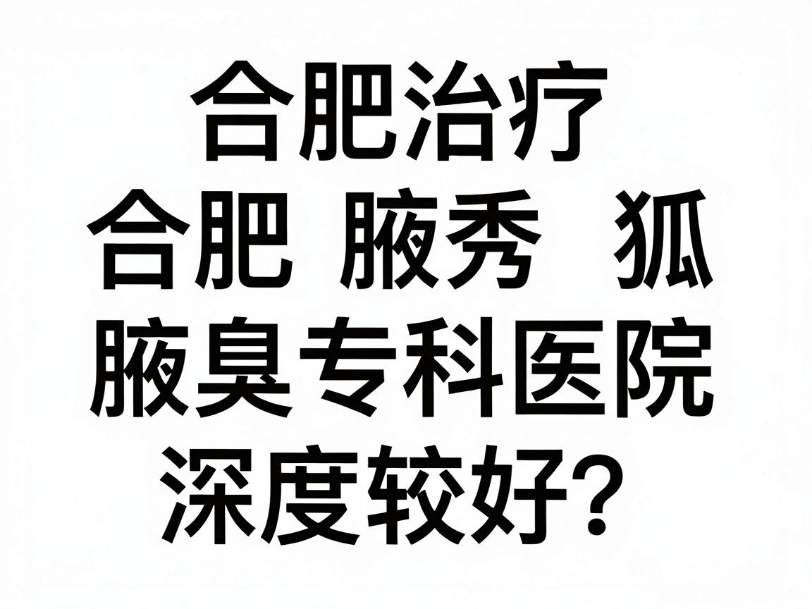 合肥治疗狐臭哪家医院比较好?合肥腋秀腋臭专科医院深度解析 合肥治疗狐臭哪家医院比较好?合肥腋秀腋臭专科医院深度解析