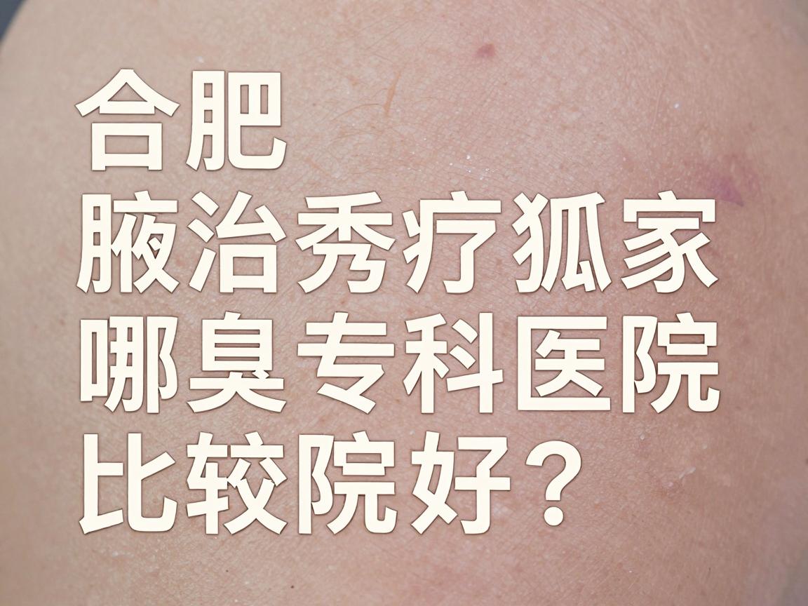 合肥治疗狐臭哪家医院比较好?合肥腋秀腋臭专科医院深度解析 合肥治疗狐臭哪家医院比较好?合肥腋秀腋臭专科医院深度解析