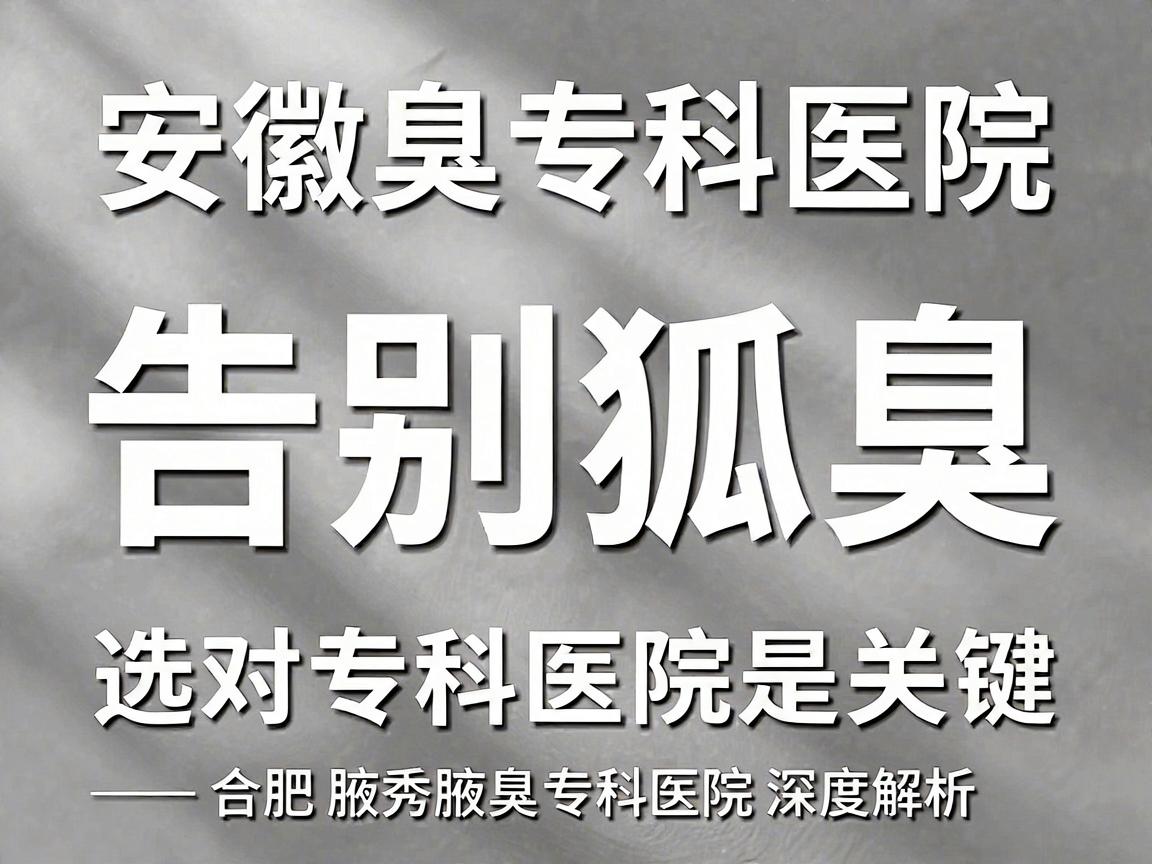 安徽狐臭专科医院,告别狐臭,选对专科医院是关键—合肥腋秀腋臭专科医院深度解析 安徽狐臭专科医院,告别狐臭,选对专科医院是关键—合肥腋秀腋臭专科医院深度解析
