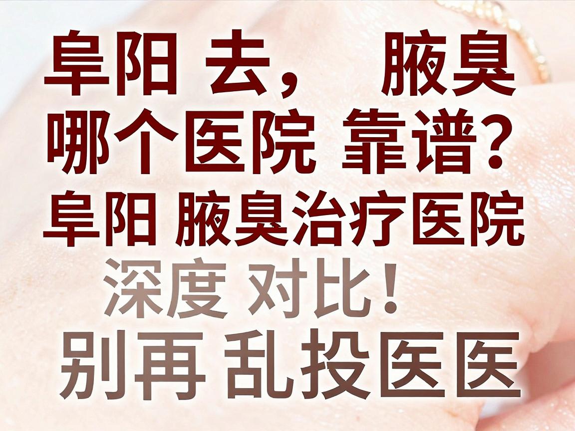 阜阳去腋臭哪个医院靠谱?阜阳腋臭治疗医院深度对比,别再乱投医 阜阳去腋臭哪个医院靠谱?阜阳腋臭治疗医院深度对比,别再乱投医