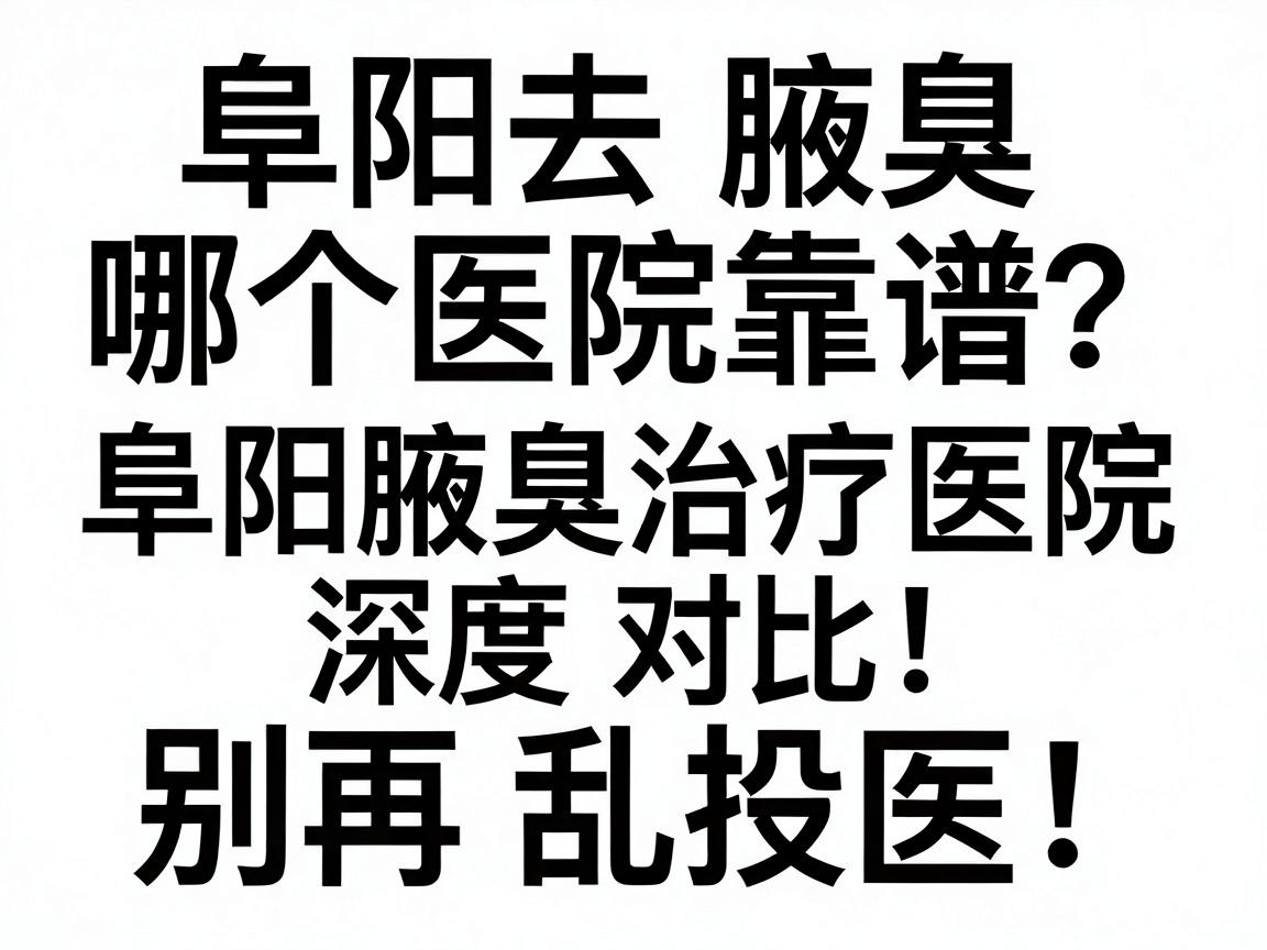 阜阳去腋臭哪个医院靠谱?阜阳腋臭治疗医院深度对比,别再乱投医 阜阳去腋臭哪个医院靠谱?阜阳腋臭治疗医院深度对比,别再乱投医