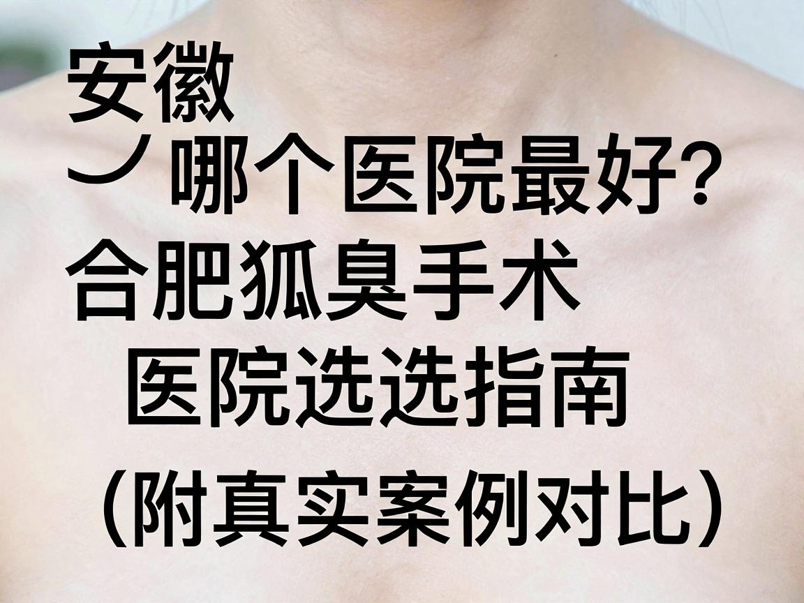 安徽狐臭手术哪个医院最好?合肥狐臭手术医院选择指南(附真实案例对比) 安徽狐臭手术哪个医院最好?合肥狐臭手术医院选择指南(附真实案例对比)