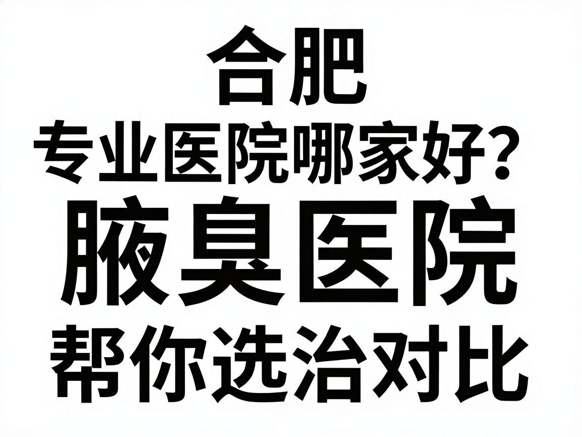 合肥腋臭医院哪家好?专业腋臭医院对比,帮你选对腋臭治疗 合肥腋臭医院哪家好?专业腋臭医院对比,帮你选对腋臭治疗