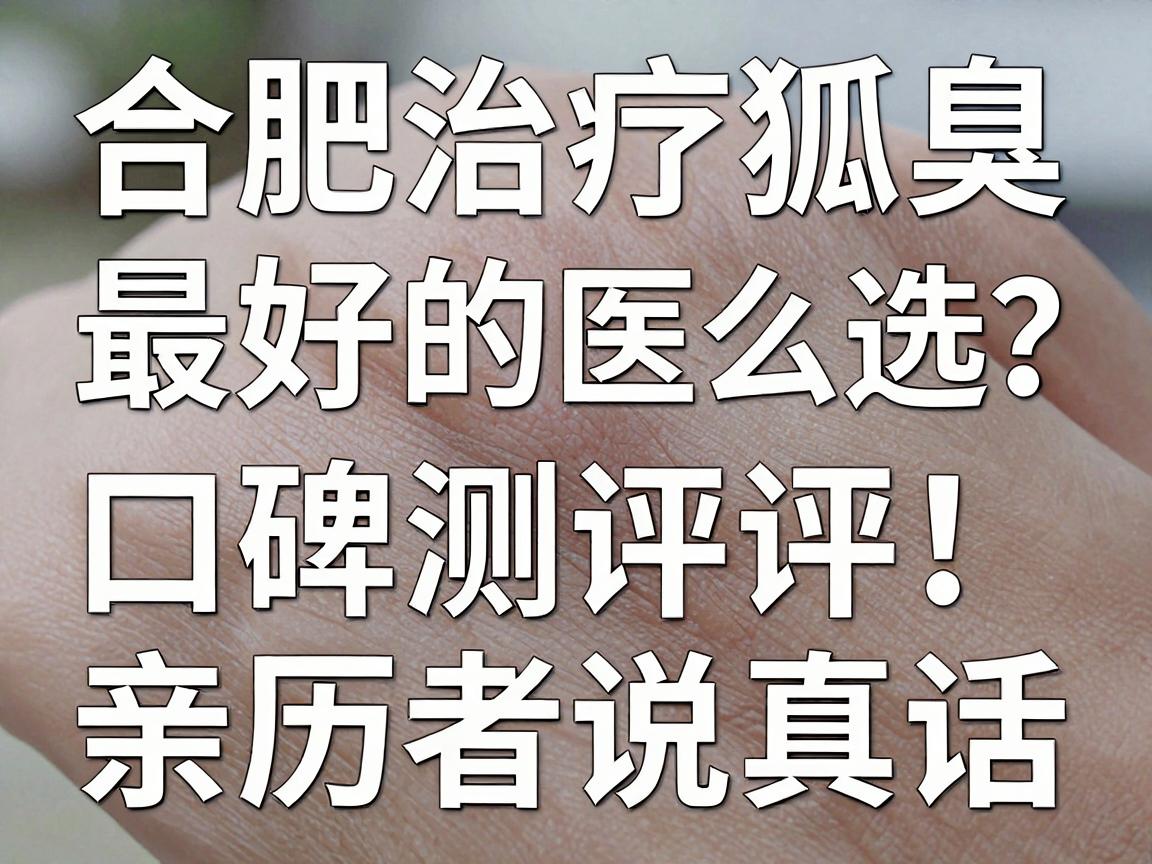 合肥治疗狐臭最好的医院怎么选?狐臭医院口碑测评,亲历者说真话 合肥治疗狐臭最好的医院怎么选?狐臭医院口碑测评,亲历者说真话
