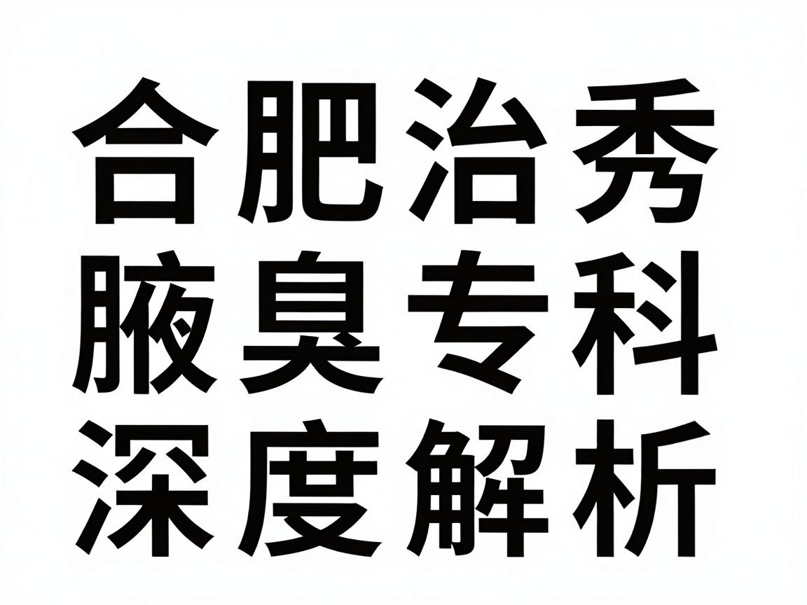 合肥治疗腋臭权威医院怎么选?合肥腋秀腋臭专科深度解析,权威医院与腋臭诊疗的真相 合肥治疗腋臭权威医院怎么选?合肥腋秀腋臭专科深度解析,权威医院与腋臭诊疗的真相