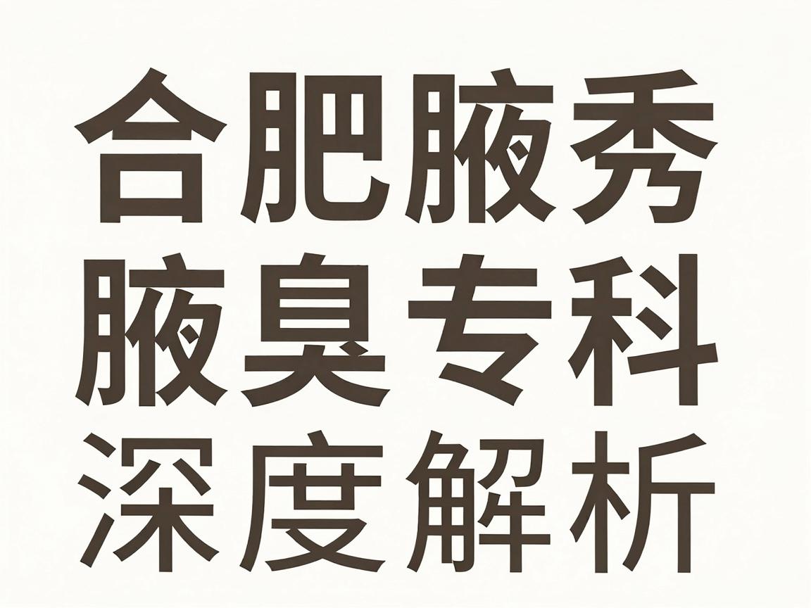 合肥治疗腋臭权威医院怎么选?合肥腋秀腋臭专科深度解析,权威医院与腋臭诊疗的真相 合肥治疗腋臭权威医院怎么选?合肥腋秀腋臭专科深度解析,权威医院与腋臭诊疗的真相