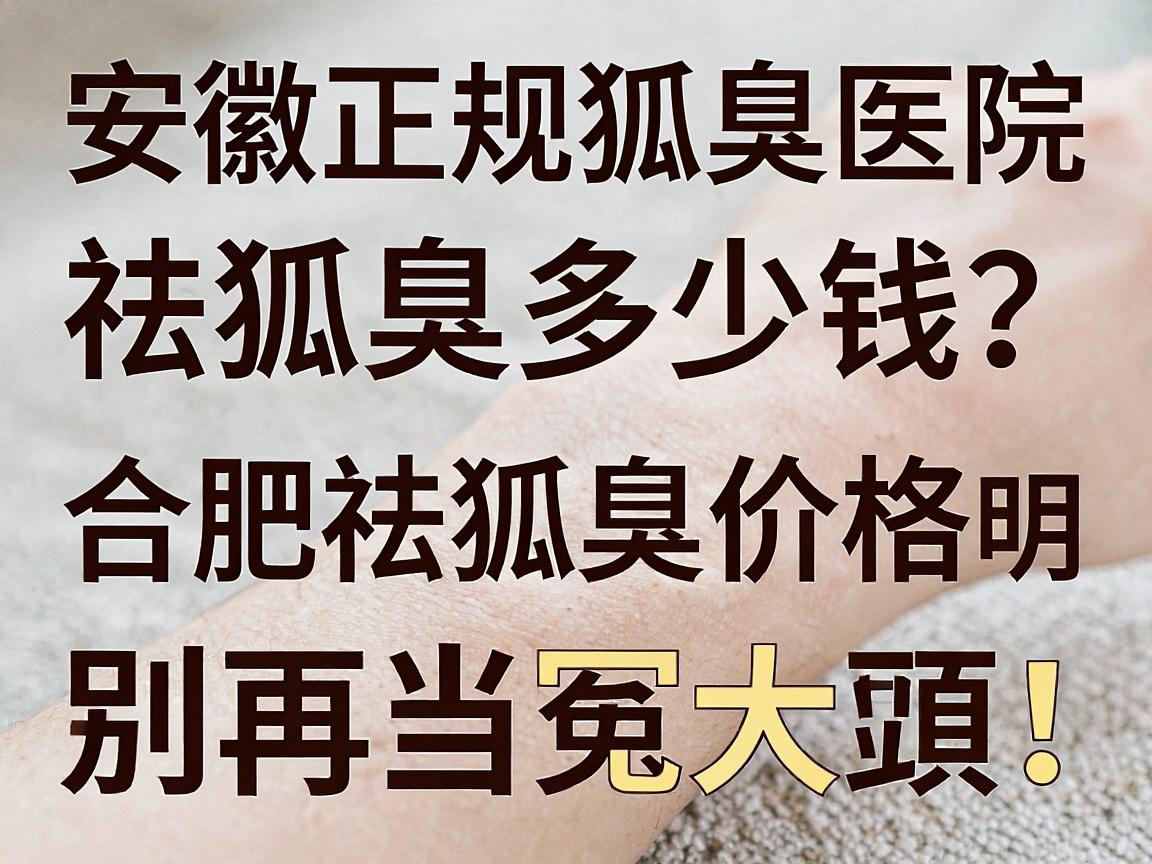 安徽正规狐臭医院祛狐臭多少钱?合肥祛狐臭价格透明,别再当冤大头! 安徽正规狐臭医院祛狐臭多少钱?合肥祛狐臭价格透明,别再当冤大头!