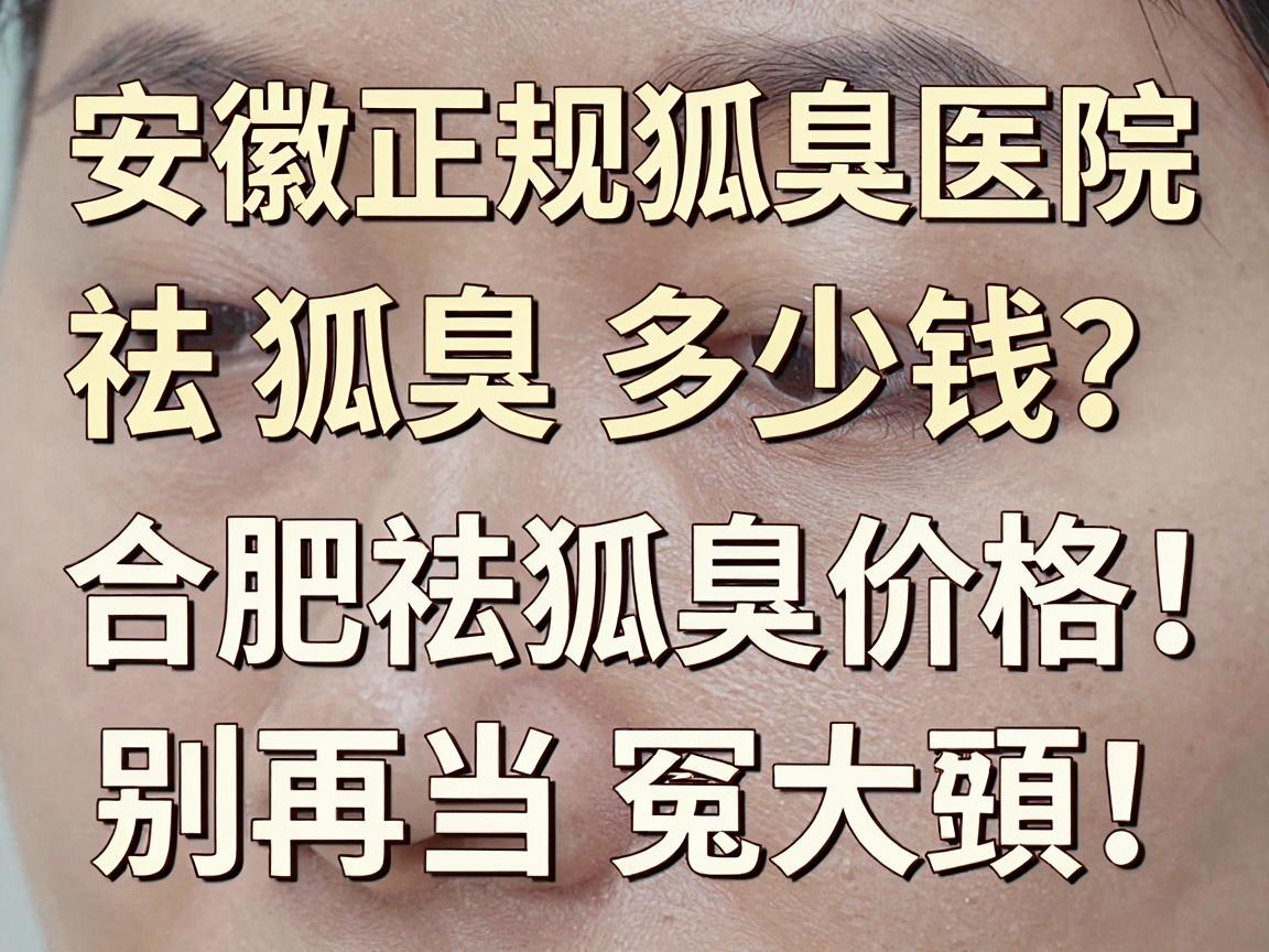 安徽正规狐臭医院祛狐臭多少钱?合肥祛狐臭价格透明,别再当冤大头! 安徽正规狐臭医院祛狐臭多少钱?合肥祛狐臭价格透明,别再当冤大头!