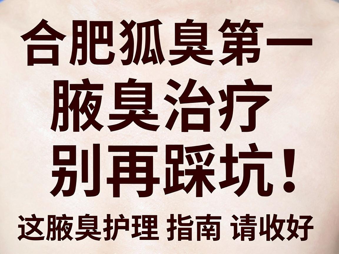 合肥狐臭医院排名第一,腋臭治疗别再踩坑!这份腋臭护理指南请收好 合肥狐臭医院排名第一,腋臭治疗别再踩坑!这份腋臭护理指南请收好