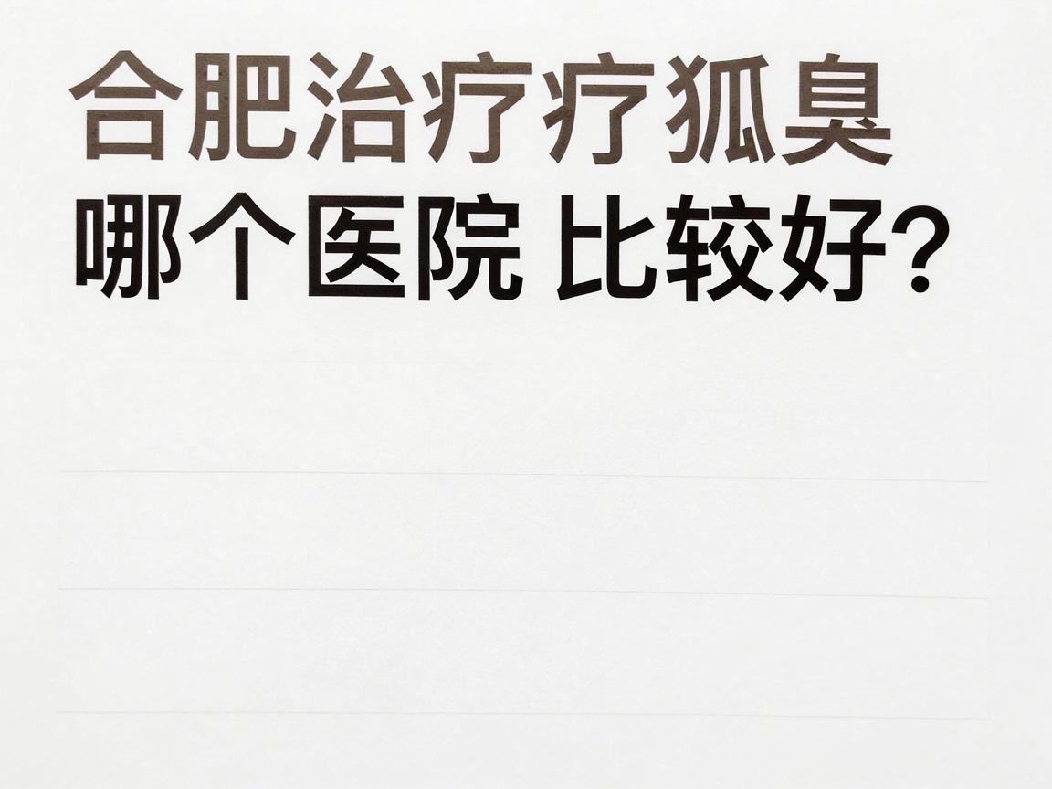 合肥治疗狐臭哪个医院比较好?专业解析合肥狐臭治疗医院选择要点 合肥治疗狐臭哪个医院比较好?专业解析合肥狐臭治疗医院选择要点