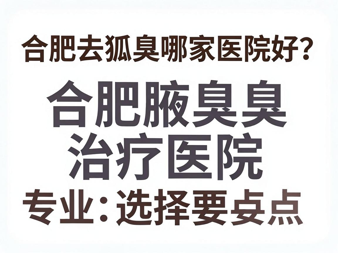合肥去狐臭哪家医院好?专业解析合肥腋臭治疗医院选择要点 合肥去狐臭哪家医院好?专业解析合肥腋臭治疗医院选择要点