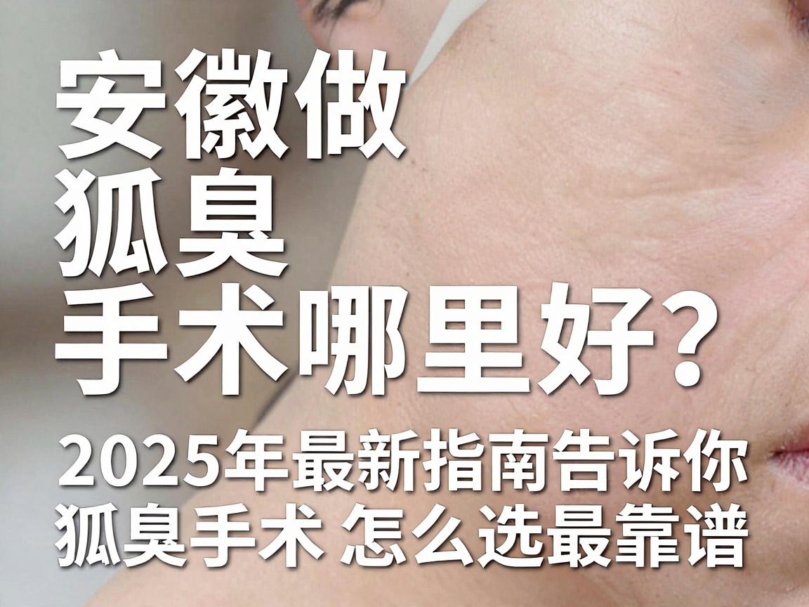安徽做狐臭手术哪里好?这份2025年最新指南告诉你狐臭手术怎么选最靠谱 安徽做狐臭手术哪里好?这份2025年最新指南告诉你狐臭手术怎么选最靠谱