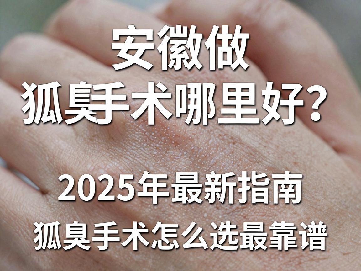 安徽做狐臭手术哪里好?这份2025年最新指南告诉你狐臭手术怎么选最靠谱 安徽做狐臭手术哪里好?这份2025年最新指南告诉你狐臭手术怎么选最靠谱