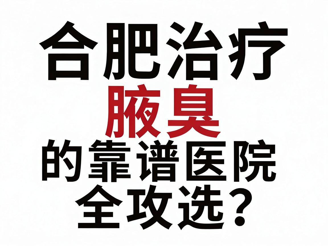 合肥腋臭专科医院怎么选?合肥治疗腋臭的靠谱医院全攻略 合肥腋臭专科医院怎么选?合肥治疗腋臭的靠谱医院全攻略