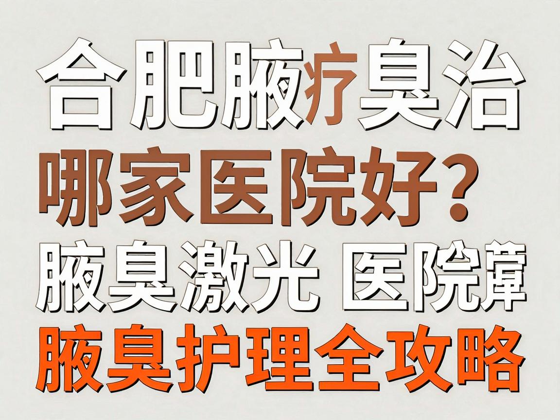 合肥腋臭激光治疗哪家医院好?专业腋臭激光医院推荐与腋臭护理全攻略 合肥腋臭激光治疗哪家医院好?专业腋臭激光医院推荐与腋臭护理全攻略