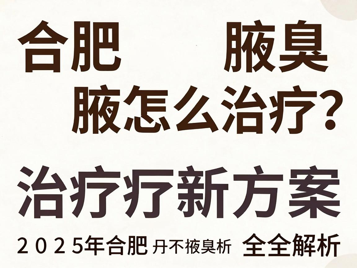 合肥腋臭怎么治疗?2025年合肥腋臭治疗新方案全解析 合肥腋臭怎么治疗?2025年合肥腋臭治疗新方案全解析