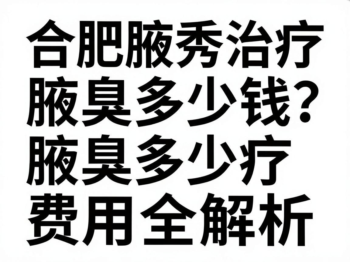 合肥腋秀治疗腋臭多少钱?腋臭治疗费用全解析,合肥腋秀医院定价揭秘 合肥腋秀治疗腋臭多少钱?腋臭治疗费用全解析,合肥腋秀医院定价揭秘