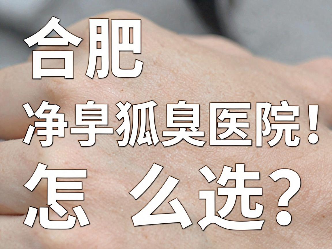 合肥狐臭净手术医院怎么选?这3家合肥狐臭医院深度对比,避开套路! 合肥狐臭净手术医院怎么选?这3家合肥狐臭医院深度对比,避开套路!