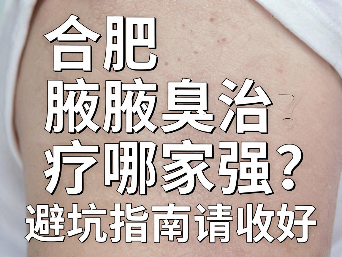 合肥腋臭医院怎么选?合肥腋臭治疗哪家强?这份避坑指南请收好 合肥腋臭医院怎么选?合肥腋臭治疗哪家强?这份避坑指南请收好
