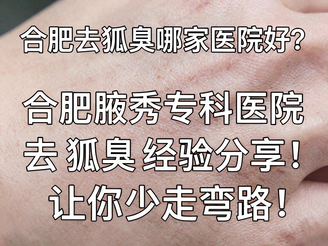 合肥去狐臭哪家医院好?合肥腋秀专科医院去狐臭经验分享,让你少走弯路 合肥去狐臭哪家医院好?合肥腋秀专科医院去狐臭经验分享,让你少走弯路