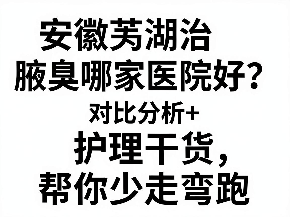 安徽芜湖治腋臭哪家医院好?对比分析+护理干货,帮你少走弯路 安徽芜湖治腋臭哪家医院好?对比分析+护理干货,帮你少走弯路