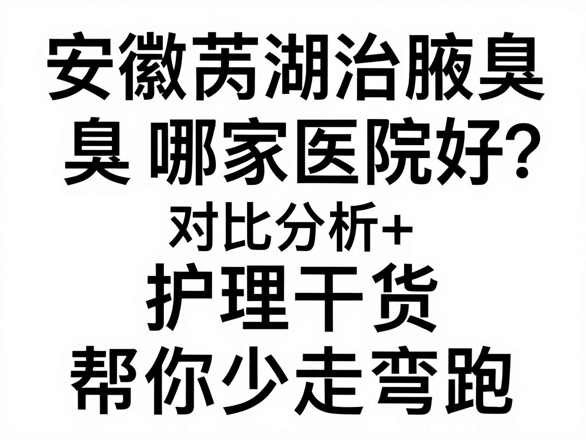 安徽芜湖治腋臭哪家医院好?对比分析+护理干货,帮你少走弯路 安徽芜湖治腋臭哪家医院好?对比分析+护理干货,帮你少走弯路