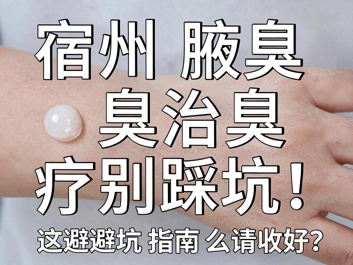 宿州腋臭治疗别踩坑!宿州腋臭医院怎么选?这份避坑指南请收好 宿州腋臭治疗别踩坑!宿州腋臭医院怎么选?这份避坑指南请收好