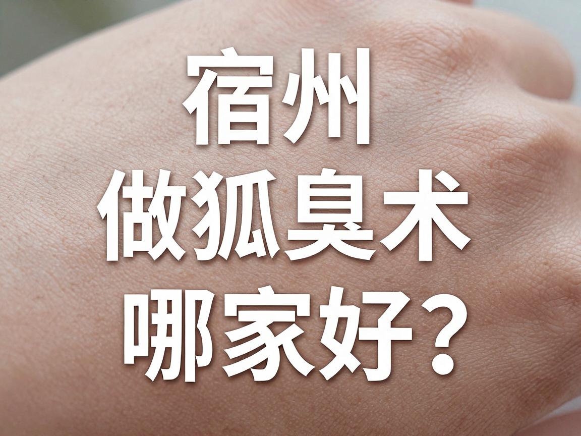 宿州做狐臭术哪家好?宿州狐臭术医院选择指南 宿州做狐臭术哪家好?宿州狐臭术医院选择指南