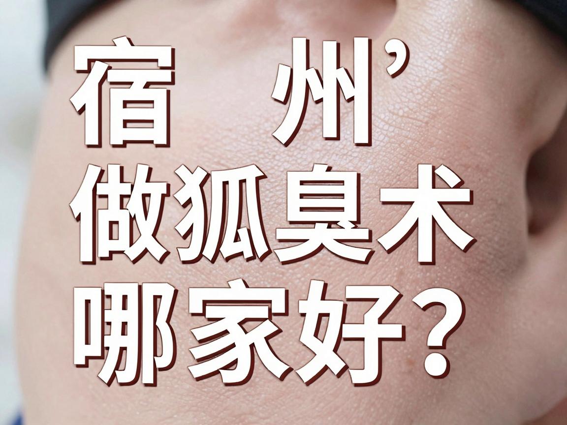 宿州做狐臭术哪家好?宿州狐臭术医院选择指南 宿州做狐臭术哪家好?宿州狐臭术医院选择指南